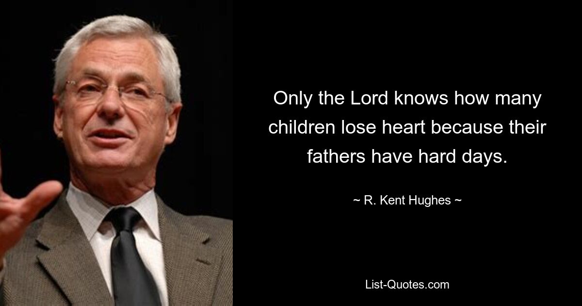 Only the Lord knows how many children lose heart because their fathers have hard days. — © R. Kent Hughes