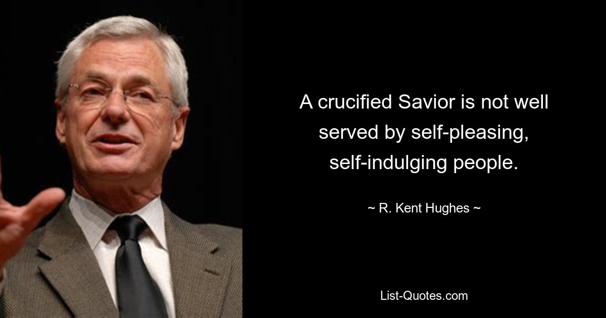 A crucified Savior is not well served by self-pleasing, self-indulging people. — © R. Kent Hughes