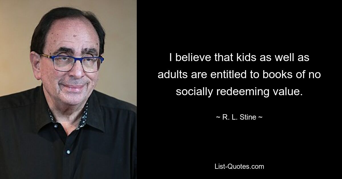 I believe that kids as well as adults are entitled to books of no socially redeeming value. — © R. L. Stine