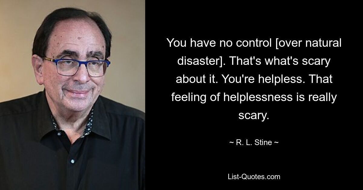 You have no control [over natural disaster]. That's what's scary about it. You're helpless. That feeling of helplessness is really scary. — © R. L. Stine