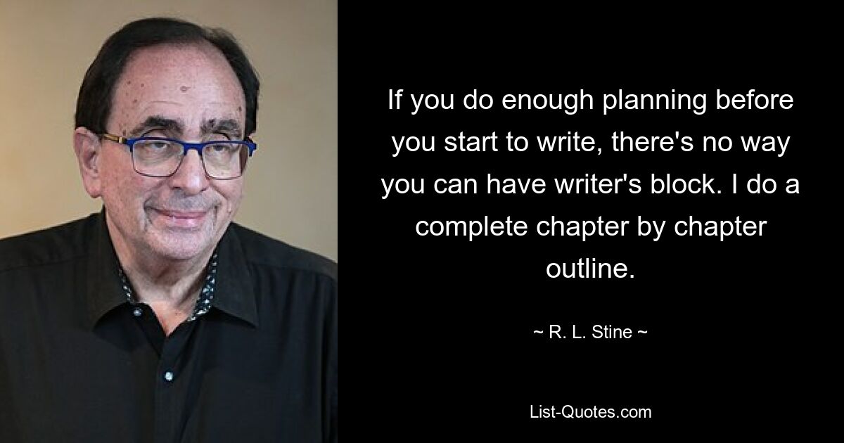 If you do enough planning before you start to write, there's no way you can have writer's block. I do a complete chapter by chapter outline. — © R. L. Stine