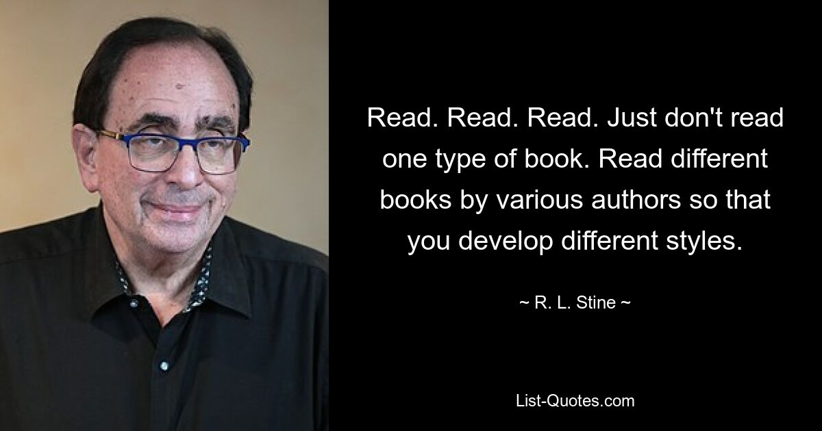 Read. Read. Read. Just don't read one type of book. Read different books by various authors so that you develop different styles. — © R. L. Stine