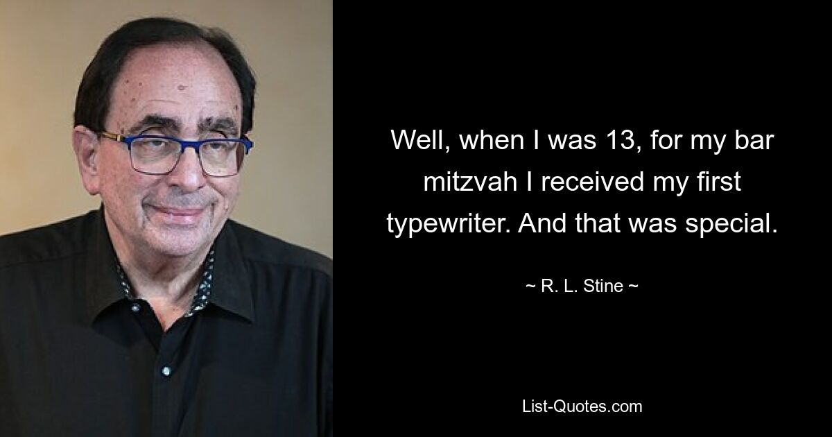 Well, when I was 13, for my bar mitzvah I received my first typewriter. And that was special. — © R. L. Stine