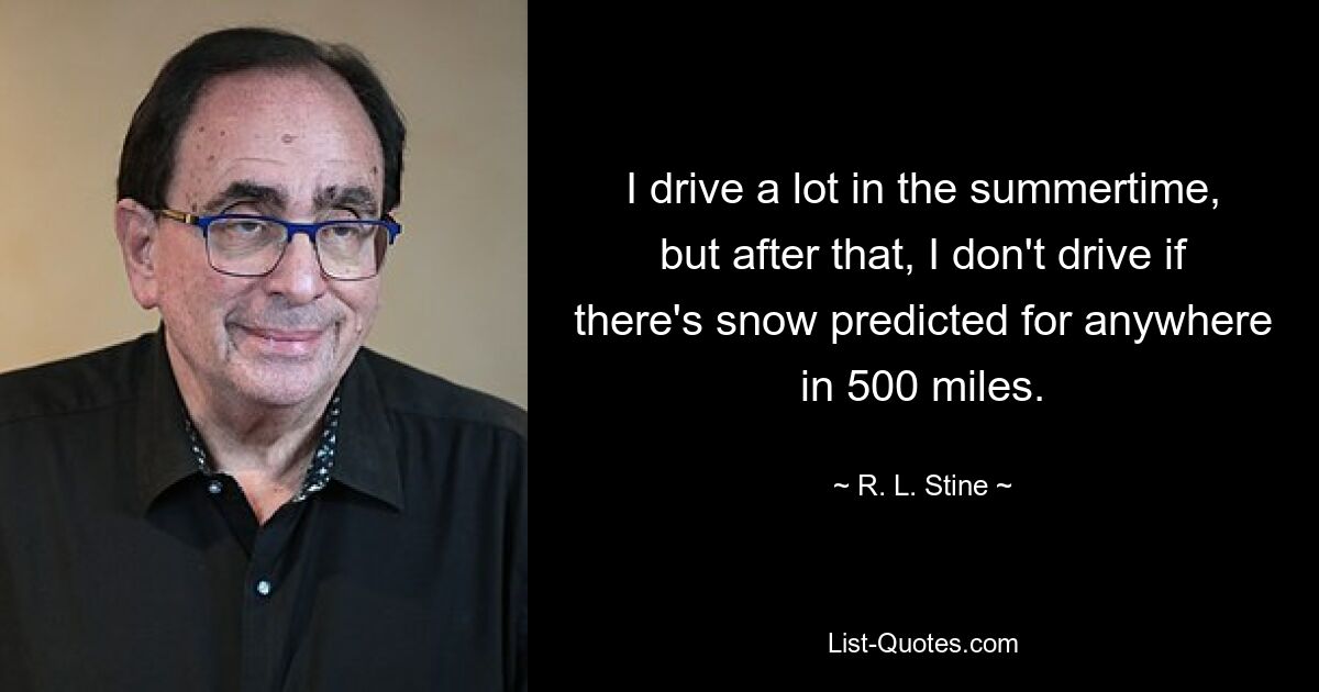 I drive a lot in the summertime, but after that, I don't drive if there's snow predicted for anywhere in 500 miles. — © R. L. Stine