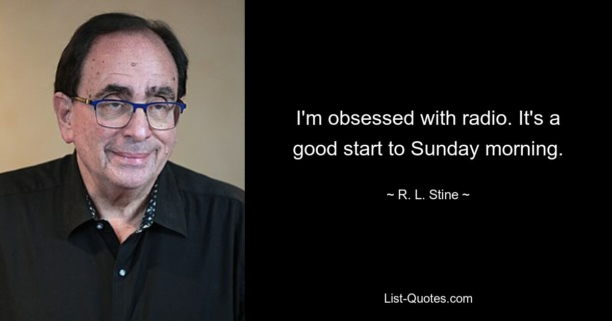 I'm obsessed with radio. It's a good start to Sunday morning. — © R. L. Stine