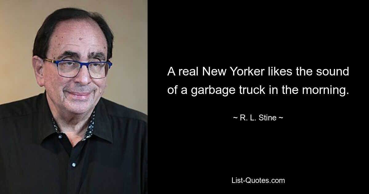 A real New Yorker likes the sound of a garbage truck in the morning. — © R. L. Stine