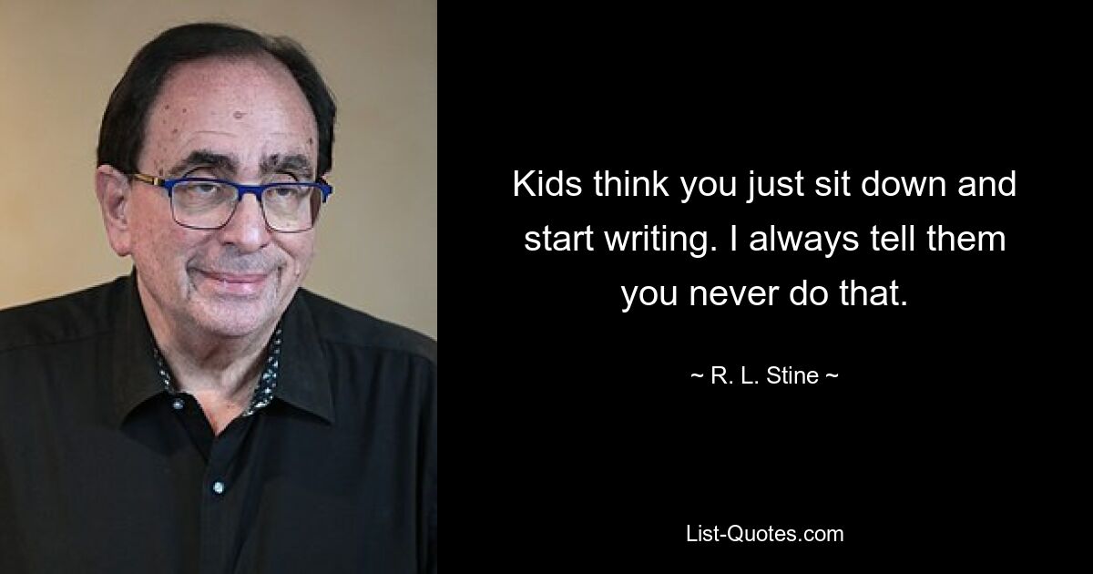 Kids think you just sit down and start writing. I always tell them you never do that. — © R. L. Stine