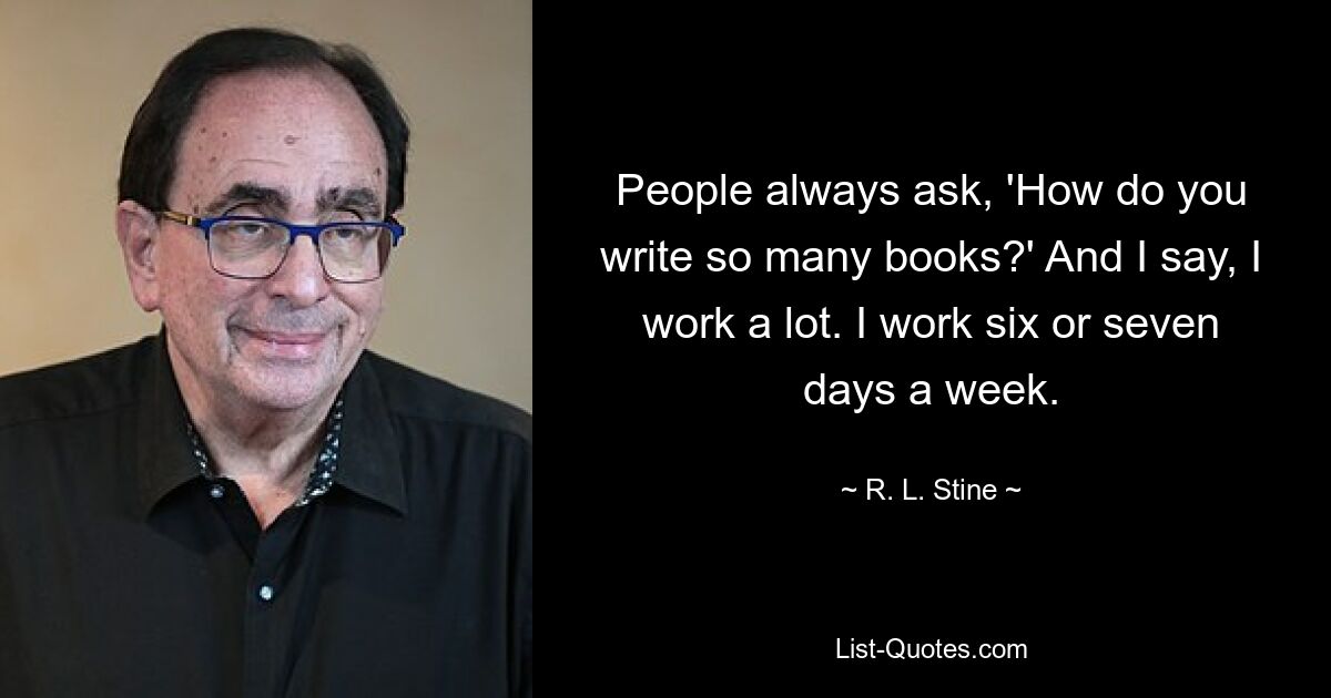 People always ask, 'How do you write so many books?' And I say, I work a lot. I work six or seven days a week. — © R. L. Stine