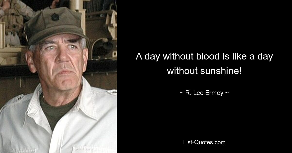 A day without blood is like a day without sunshine! — © R. Lee Ermey