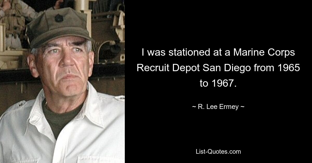 I was stationed at a Marine Corps Recruit Depot San Diego from 1965 to 1967. — © R. Lee Ermey