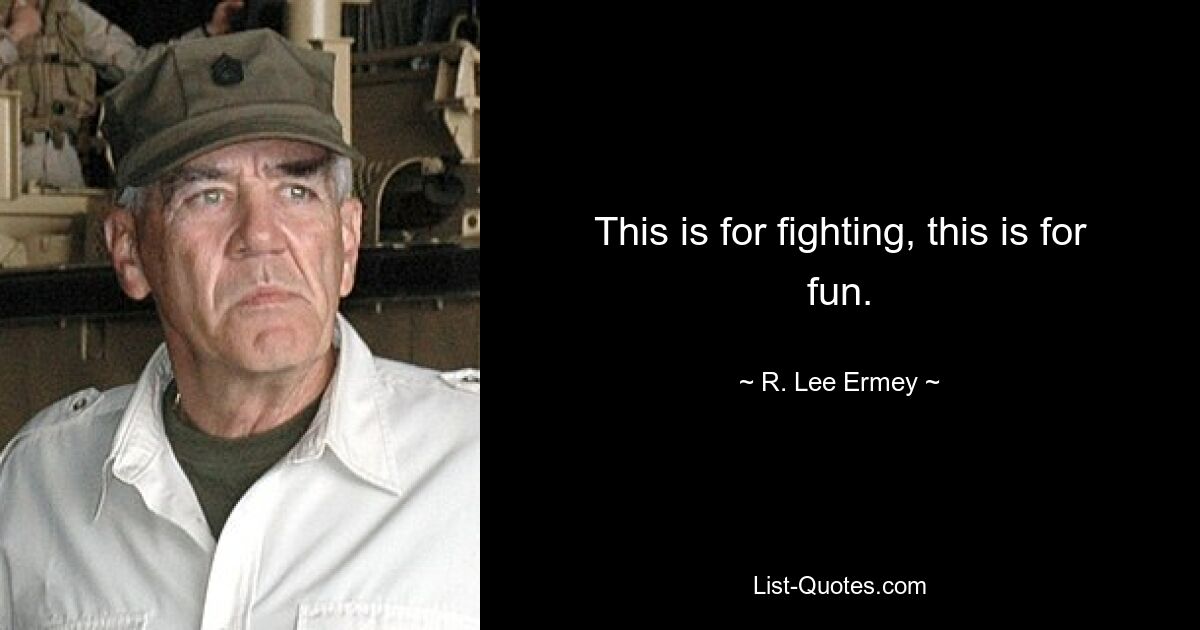 This is for fighting, this is for fun. — © R. Lee Ermey