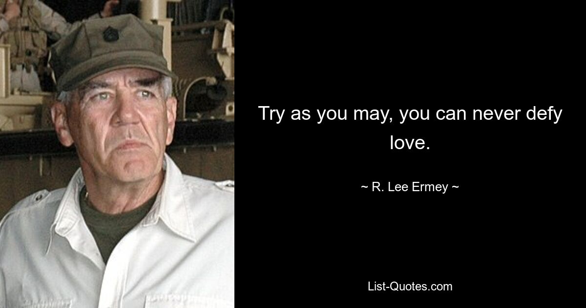 Try as you may, you can never defy love. — © R. Lee Ermey