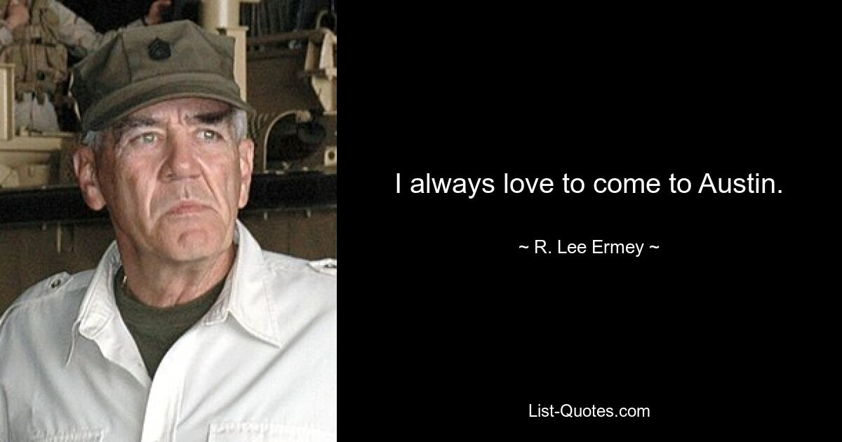 I always love to come to Austin. — © R. Lee Ermey