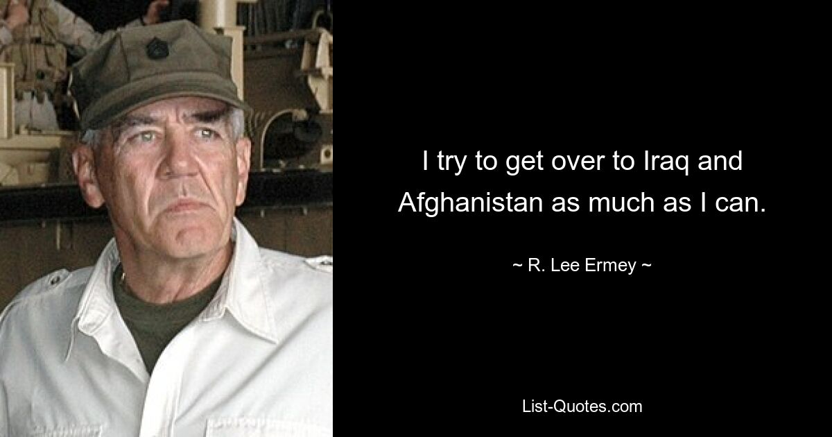 I try to get over to Iraq and Afghanistan as much as I can. — © R. Lee Ermey