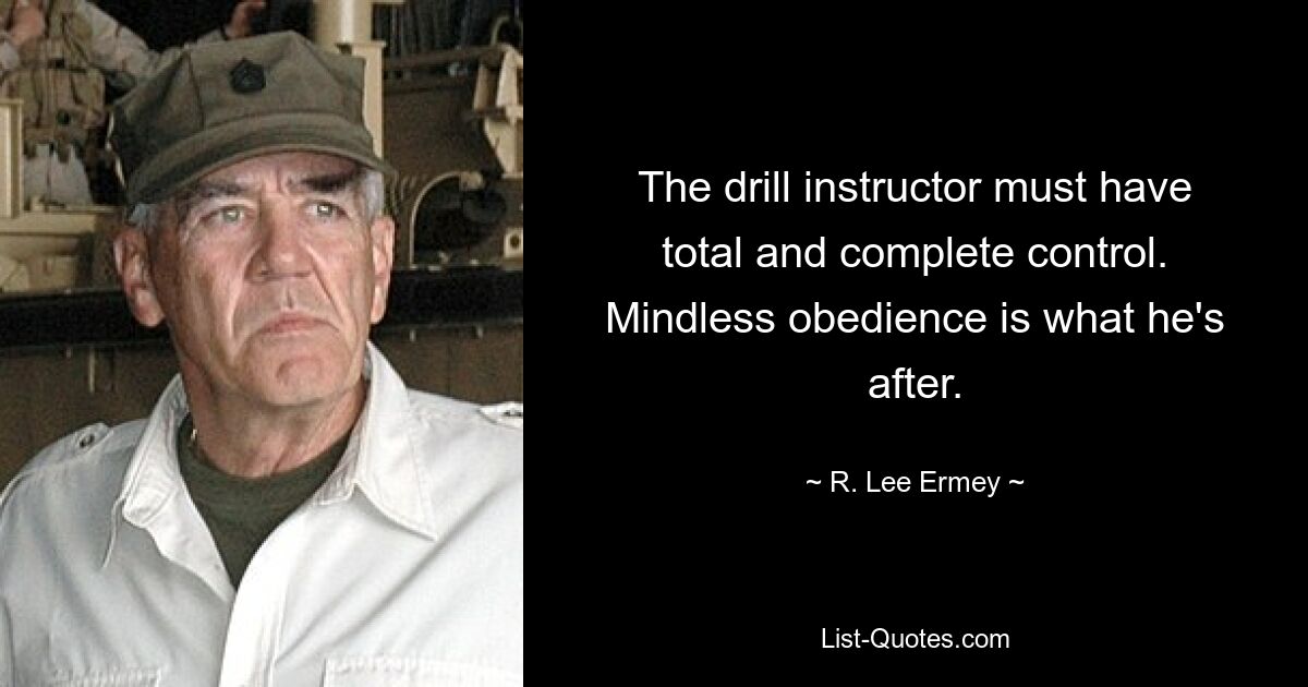 The drill instructor must have total and complete control. Mindless obedience is what he's after. — © R. Lee Ermey