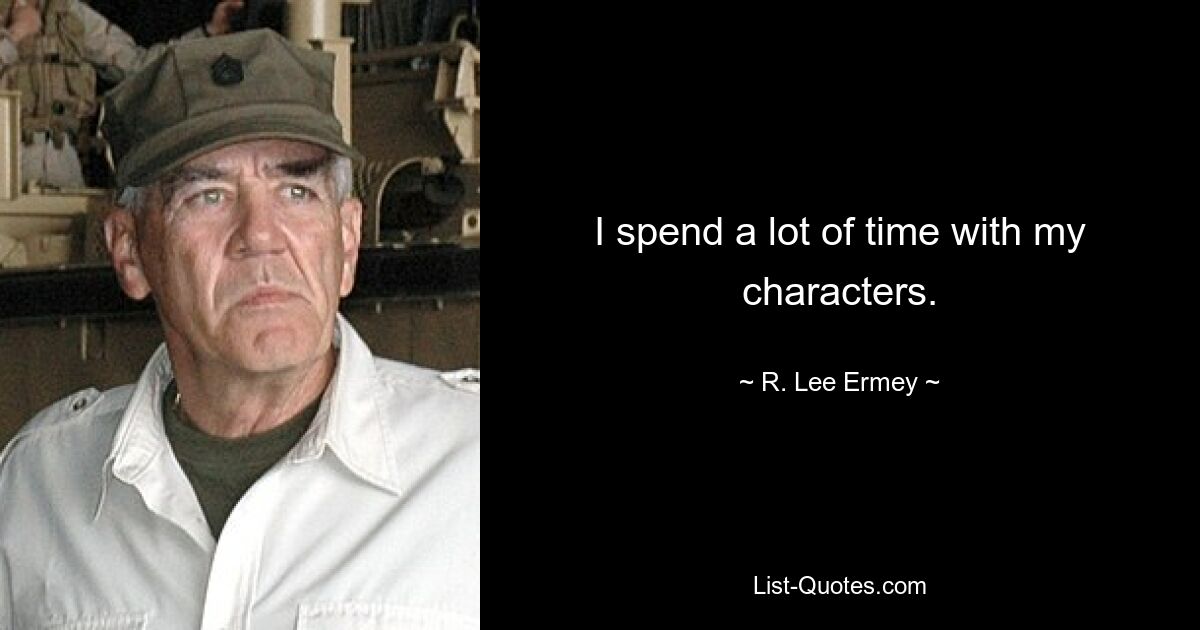 I spend a lot of time with my characters. — © R. Lee Ermey