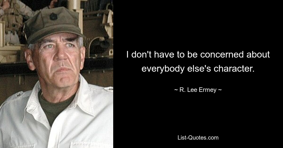 I don't have to be concerned about everybody else's character. — © R. Lee Ermey