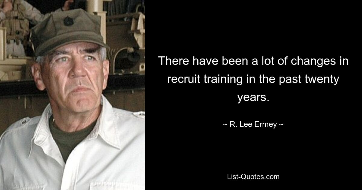 There have been a lot of changes in recruit training in the past twenty years. — © R. Lee Ermey