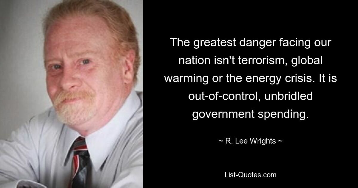 The greatest danger facing our nation isn't terrorism, global warming or the energy crisis. It is out-of-control, unbridled government spending. — © R. Lee Wrights