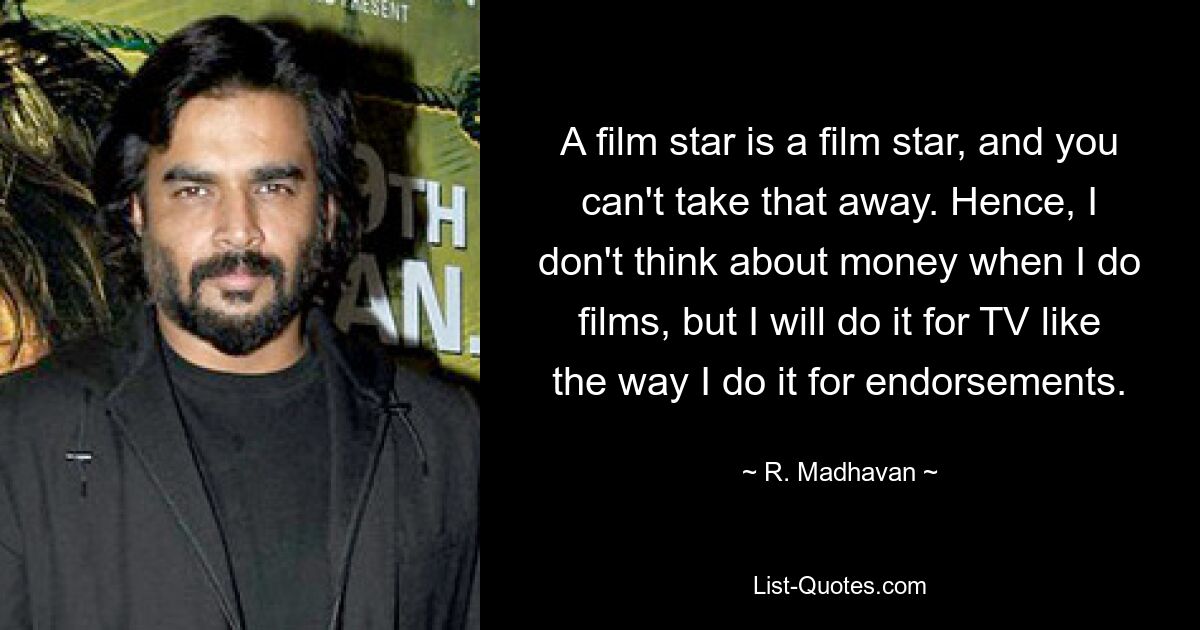 A film star is a film star, and you can't take that away. Hence, I don't think about money when I do films, but I will do it for TV like the way I do it for endorsements. — © R. Madhavan