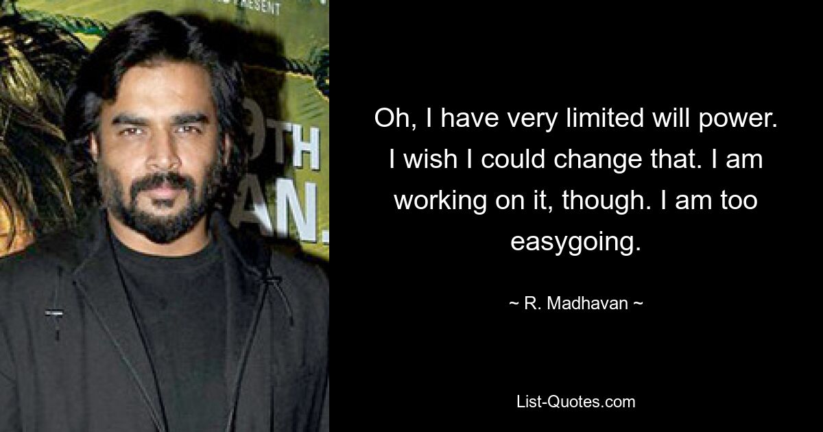 Oh, I have very limited will power. I wish I could change that. I am working on it, though. I am too easygoing. — © R. Madhavan