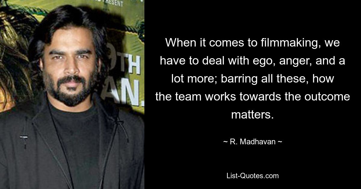 When it comes to filmmaking, we have to deal with ego, anger, and a lot more; barring all these, how the team works towards the outcome matters. — © R. Madhavan