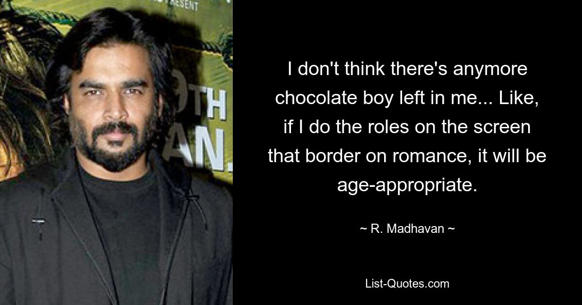 I don't think there's anymore chocolate boy left in me... Like, if I do the roles on the screen that border on romance, it will be age-appropriate. — © R. Madhavan