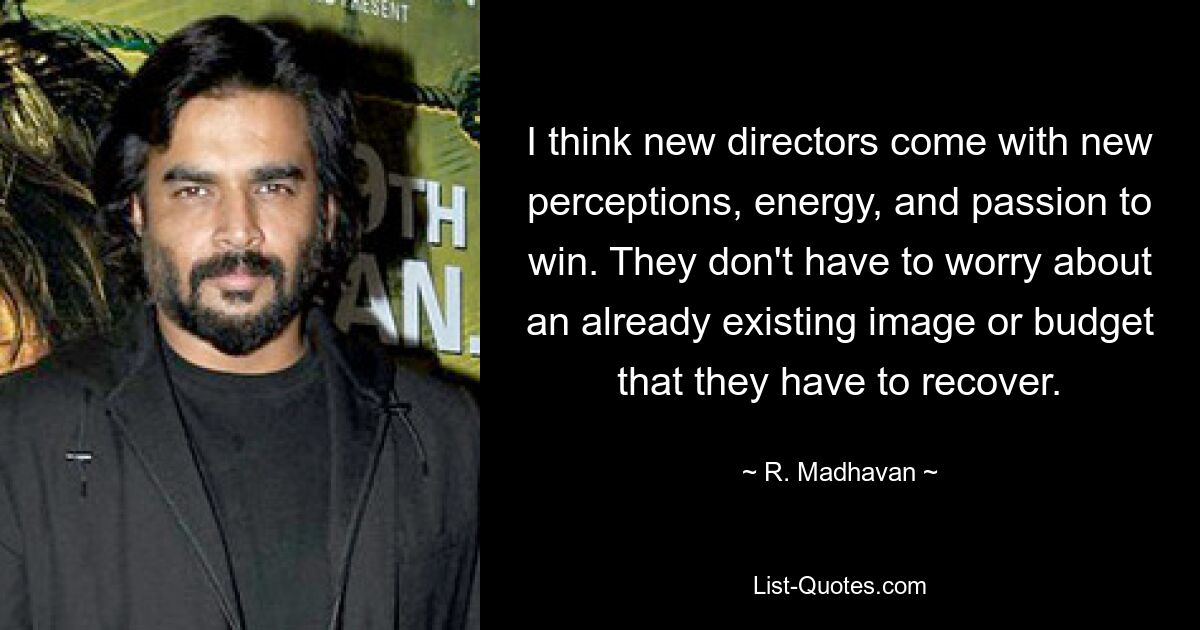 I think new directors come with new perceptions, energy, and passion to win. They don't have to worry about an already existing image or budget that they have to recover. — © R. Madhavan