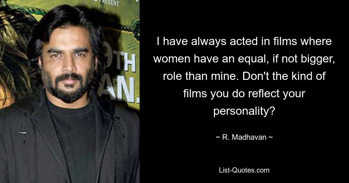 I have always acted in films where women have an equal, if not bigger, role than mine. Don't the kind of films you do reflect your personality? — © R. Madhavan