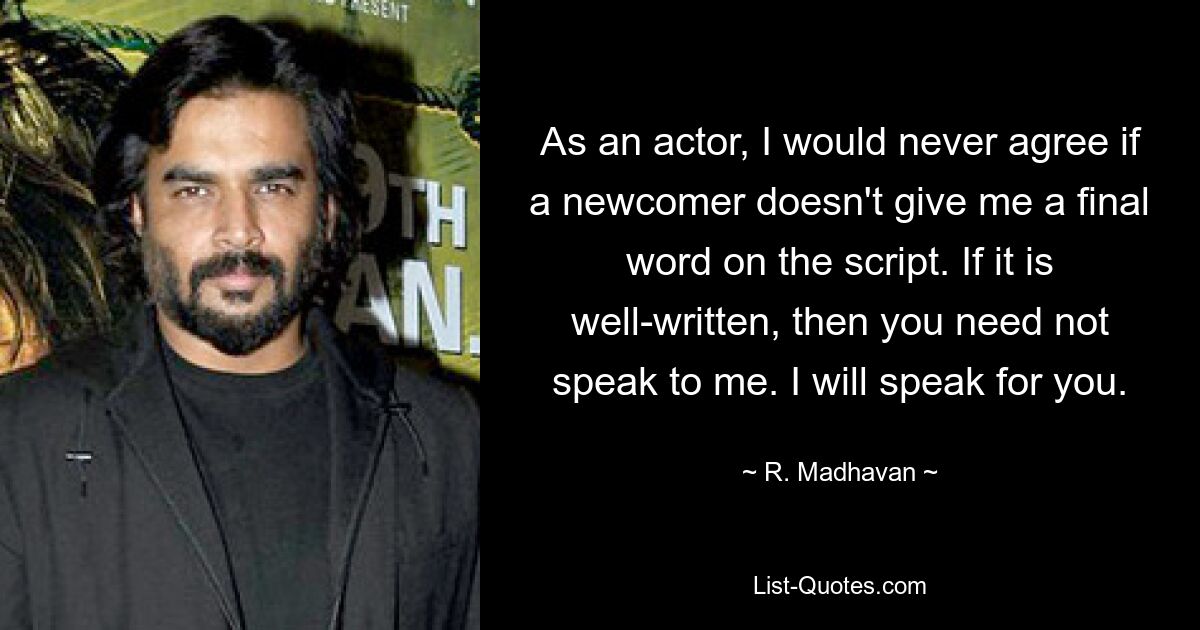 As an actor, I would never agree if a newcomer doesn't give me a final word on the script. If it is well-written, then you need not speak to me. I will speak for you. — © R. Madhavan