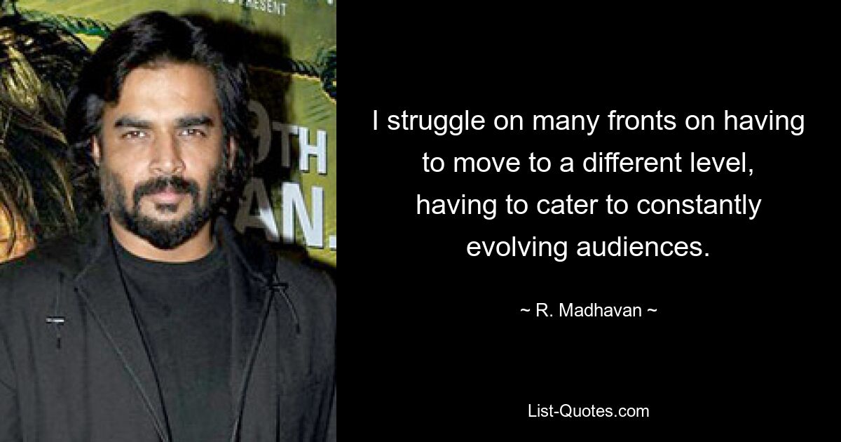 I struggle on many fronts on having to move to a different level, having to cater to constantly evolving audiences. — © R. Madhavan