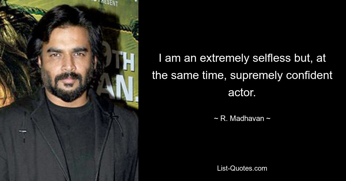 I am an extremely selfless but, at the same time, supremely confident actor. — © R. Madhavan