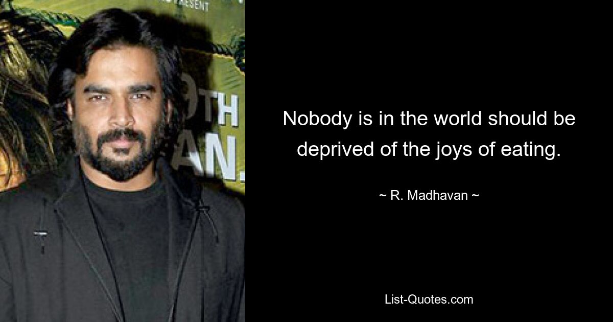 Nobody is in the world should be deprived of the joys of eating. — © R. Madhavan