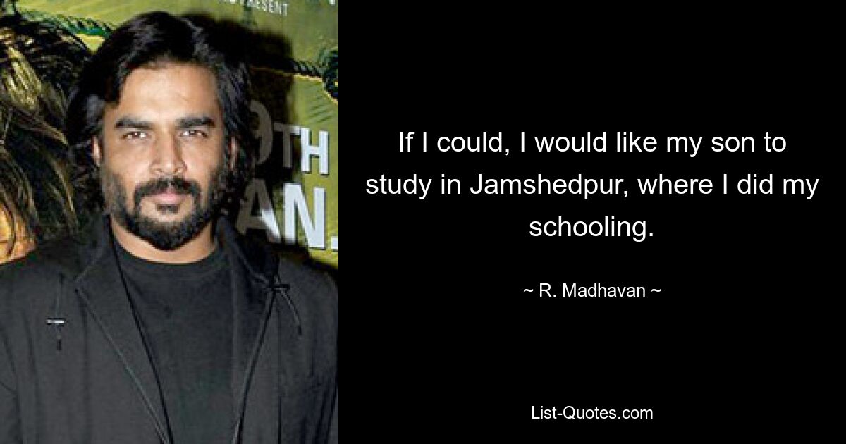 If I could, I would like my son to study in Jamshedpur, where I did my schooling. — © R. Madhavan