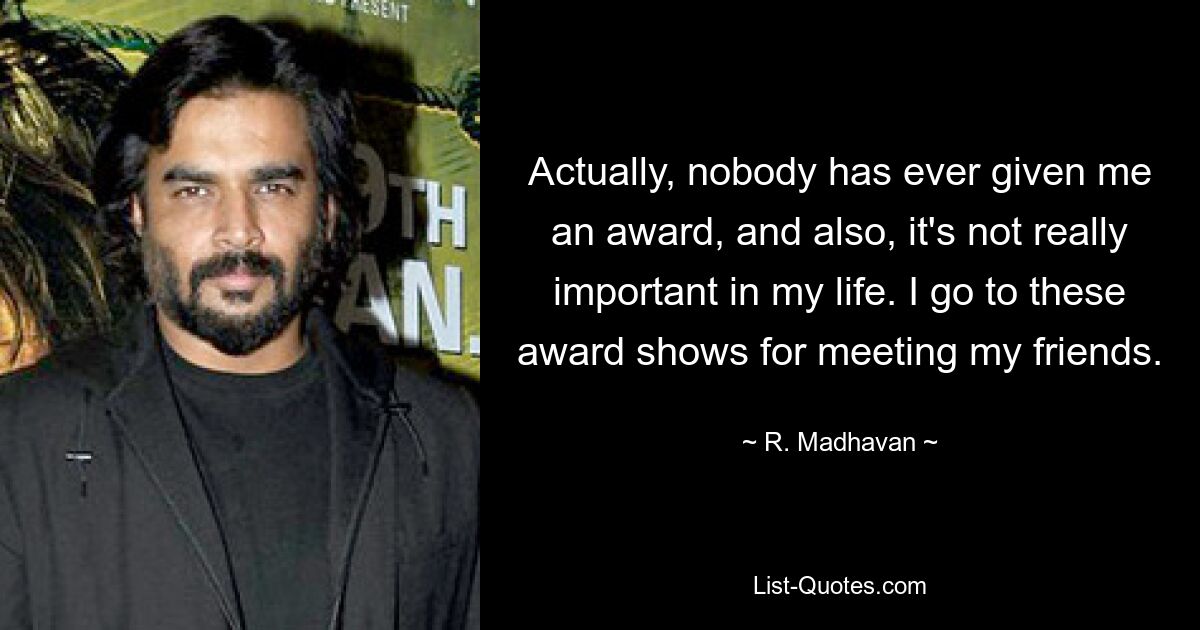 Actually, nobody has ever given me an award, and also, it's not really important in my life. I go to these award shows for meeting my friends. — © R. Madhavan