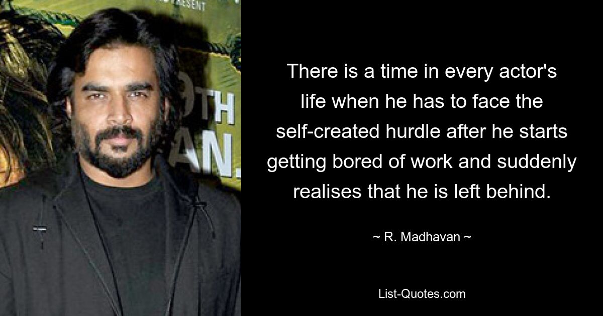 There is a time in every actor's life when he has to face the self-created hurdle after he starts getting bored of work and suddenly realises that he is left behind. — © R. Madhavan