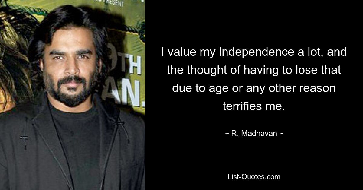 I value my independence a lot, and the thought of having to lose that due to age or any other reason terrifies me. — © R. Madhavan