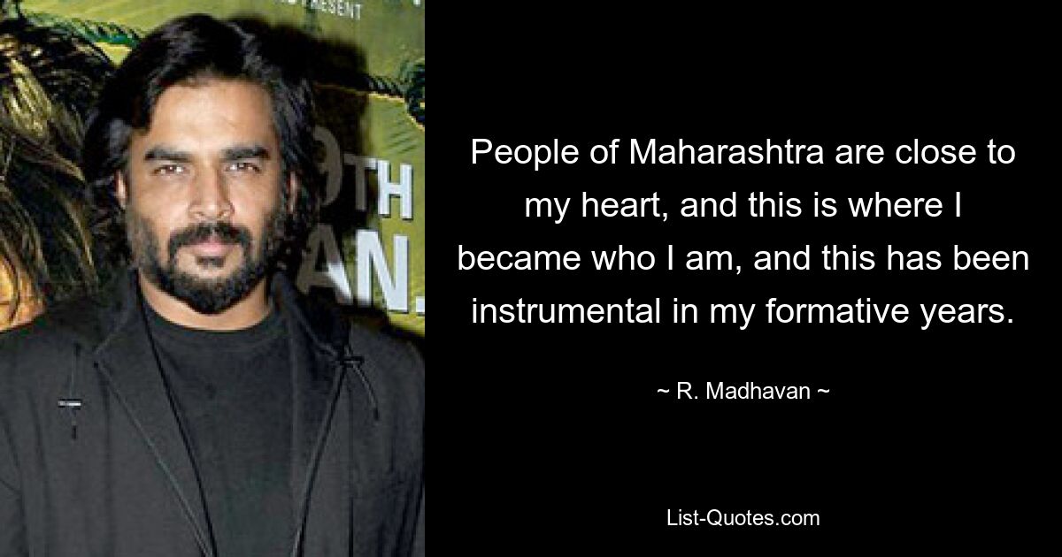 People of Maharashtra are close to my heart, and this is where I became who I am, and this has been instrumental in my formative years. — © R. Madhavan