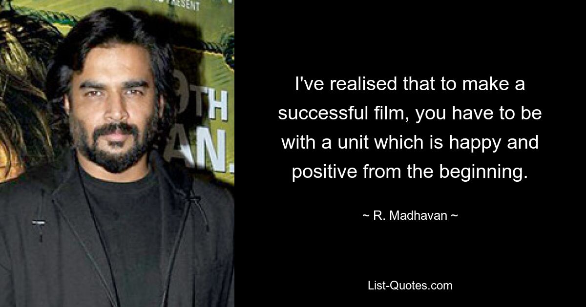 I've realised that to make a successful film, you have to be with a unit which is happy and positive from the beginning. — © R. Madhavan