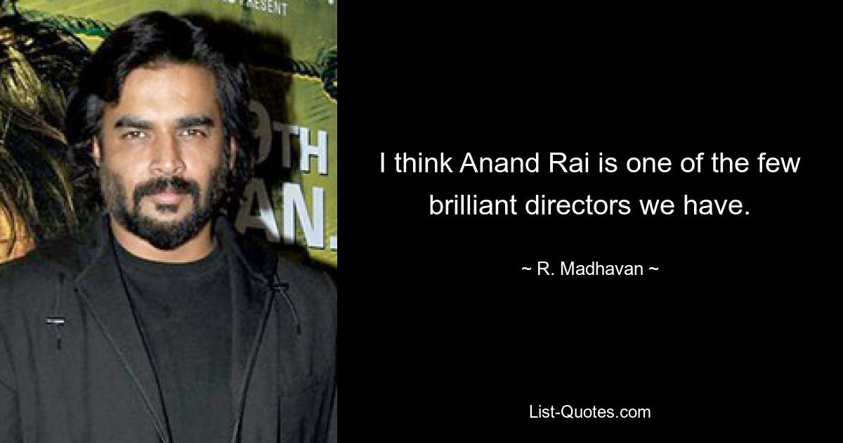 I think Anand Rai is one of the few brilliant directors we have. — © R. Madhavan