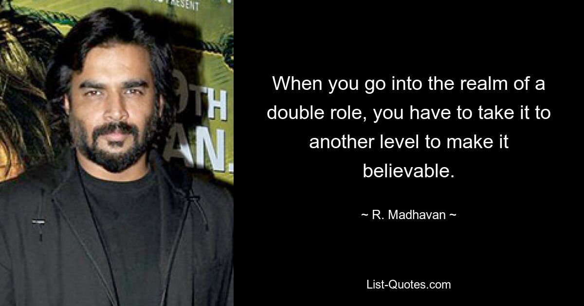 When you go into the realm of a double role, you have to take it to another level to make it believable. — © R. Madhavan