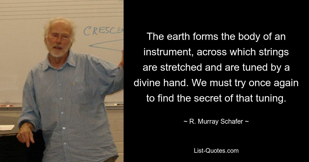 The earth forms the body of an instrument, across which strings are stretched and are tuned by a divine hand. We must try once again to find the secret of that tuning. — © R. Murray Schafer