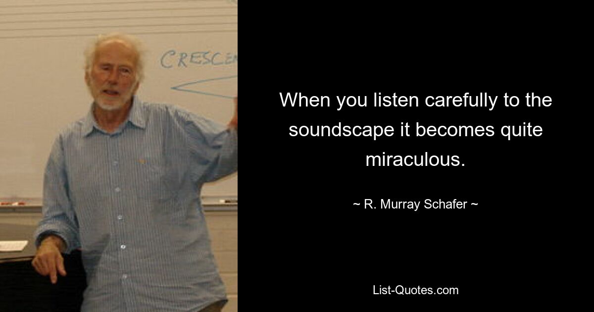 When you listen carefully to the soundscape it becomes quite miraculous. — © R. Murray Schafer