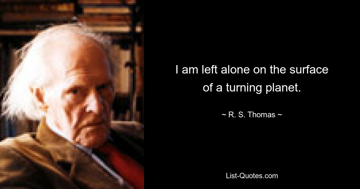 I am left alone on the surface
of a turning planet. — © R. S. Thomas