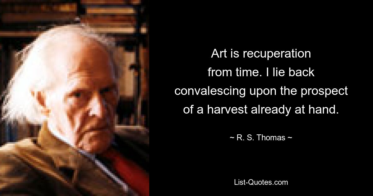 Art is recuperation
from time. I lie back
convalescing upon the prospect
of a harvest already at hand. — © R. S. Thomas