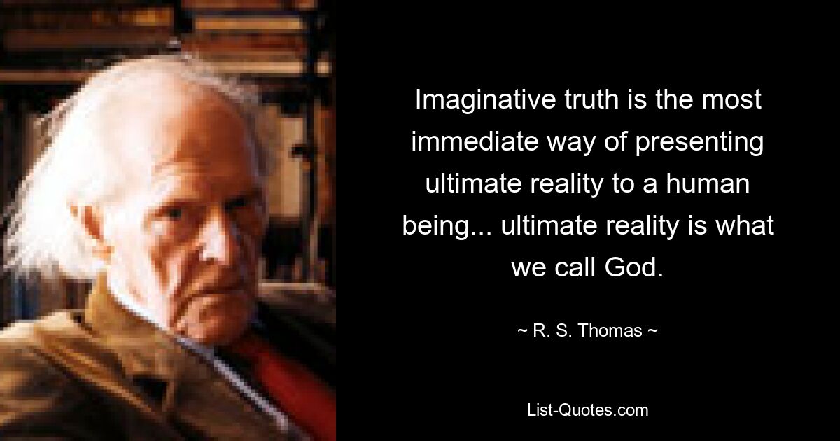 Imaginative truth is the most immediate way of presenting ultimate reality to a human being... ultimate reality is what we call God. — © R. S. Thomas