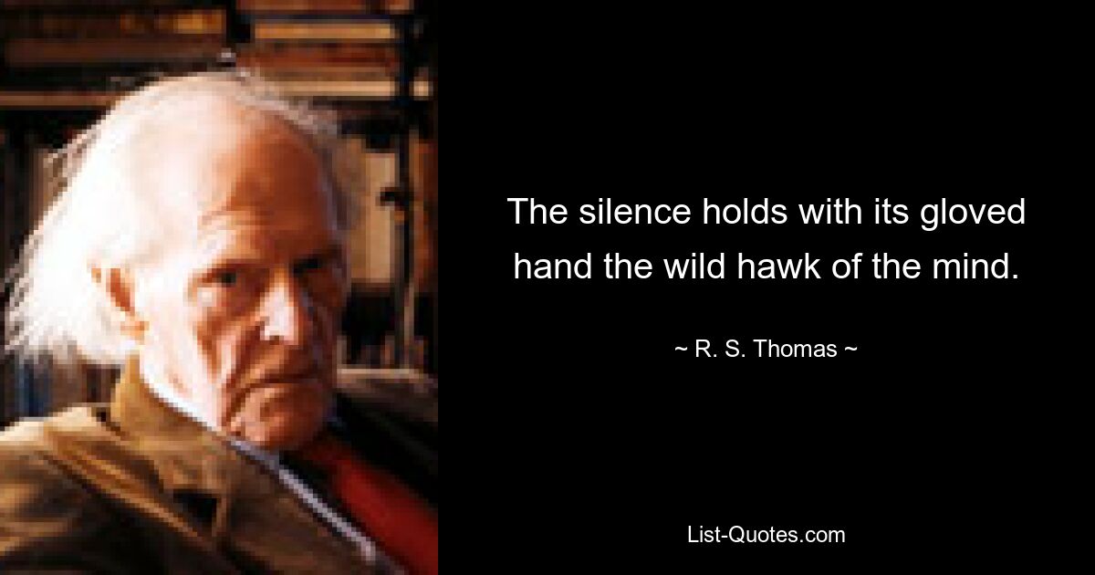 The silence holds with its gloved hand the wild hawk of the mind. — © R. S. Thomas