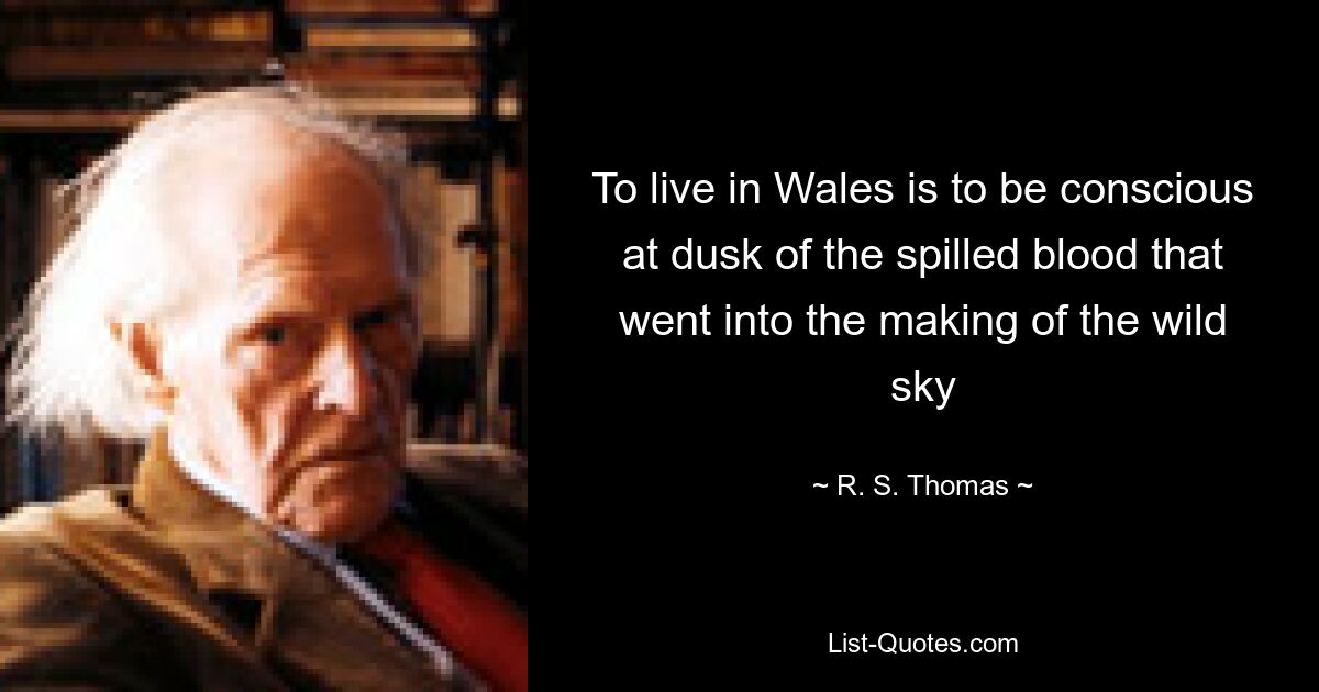 To live in Wales is to be conscious at dusk of the spilled blood that went into the making of the wild sky — © R. S. Thomas