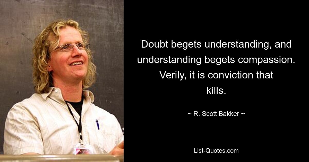 Doubt begets understanding, and understanding begets compassion. Verily, it is conviction that kills. — © R. Scott Bakker