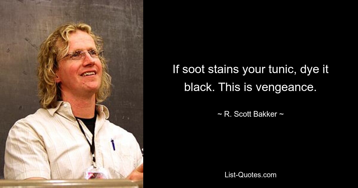 If soot stains your tunic, dye it black. This is vengeance. — © R. Scott Bakker